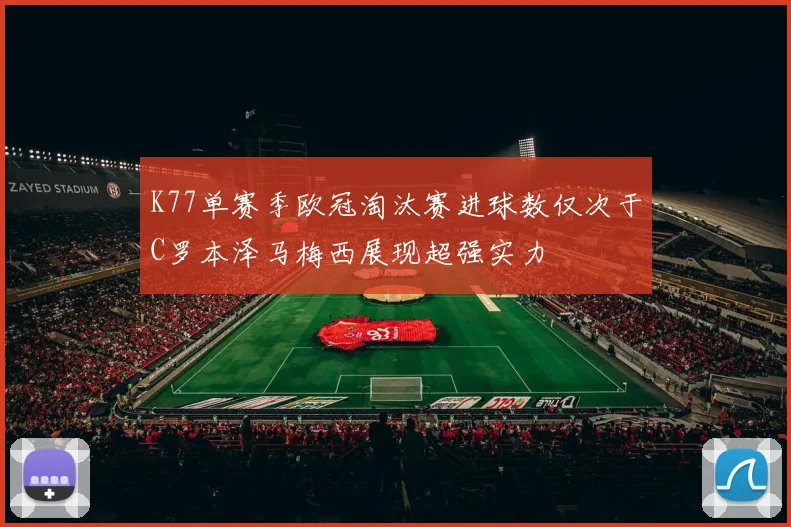 K77单赛季欧冠淘汰赛进球数仅次于C罗本泽马梅西展现超强实力