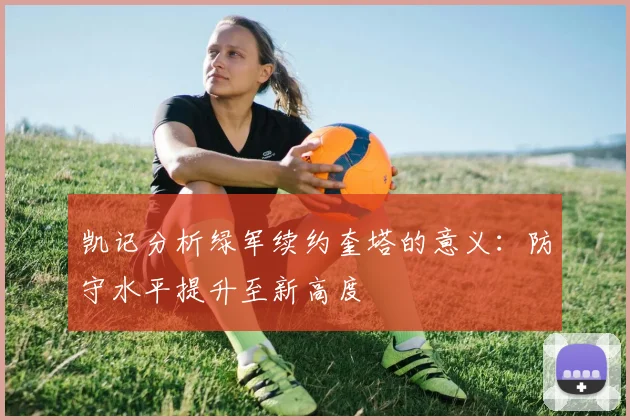 凯记分析绿军续约奎塔的意义：防守水平提升至新高度
