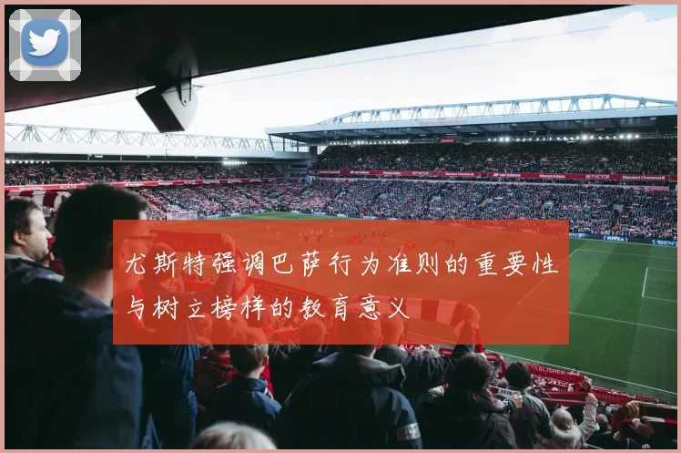 尤斯特强调巴萨行为准则的重要性与树立榜样的教育意义