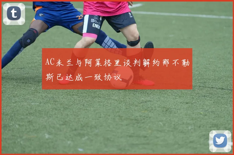 AC米兰与阿莱格里谈判解约那不勒斯已达成一致协议