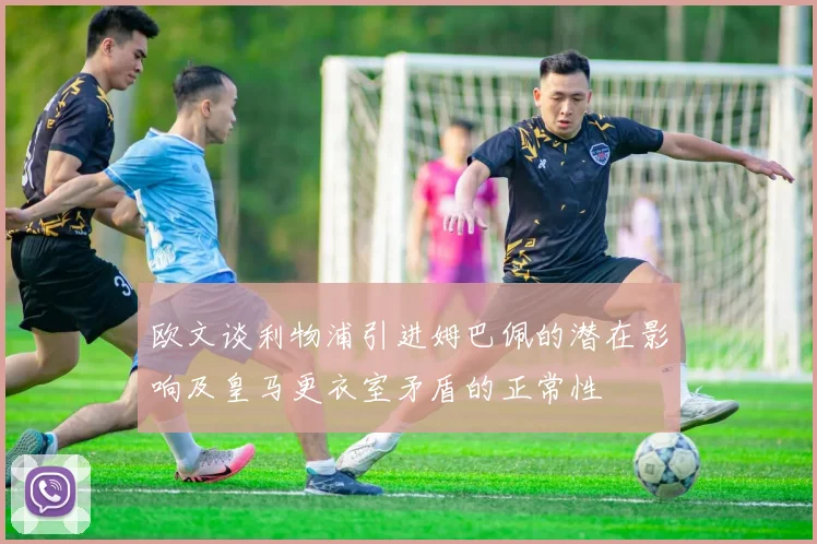 欧文谈利物浦引进姆巴佩的潜在影响及皇马更衣室矛盾的正常性