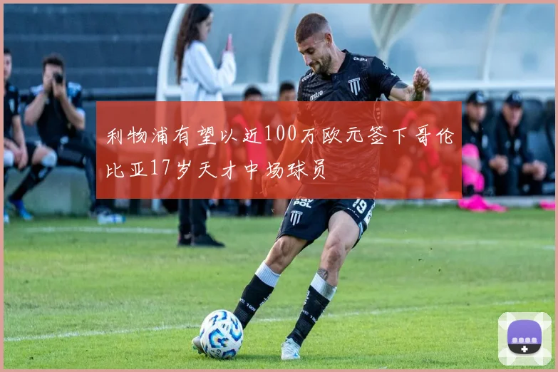 利物浦有望以近100万欧元签下哥伦比亚17岁天才中场球员