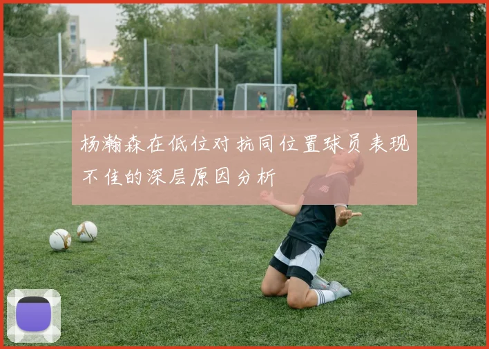 杨瀚森在低位对抗同位置球员表现不佳的深层原因分析