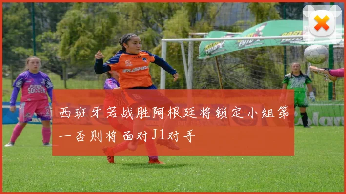 西班牙若战胜阿根廷将锁定小组第一否则将面对J1对手