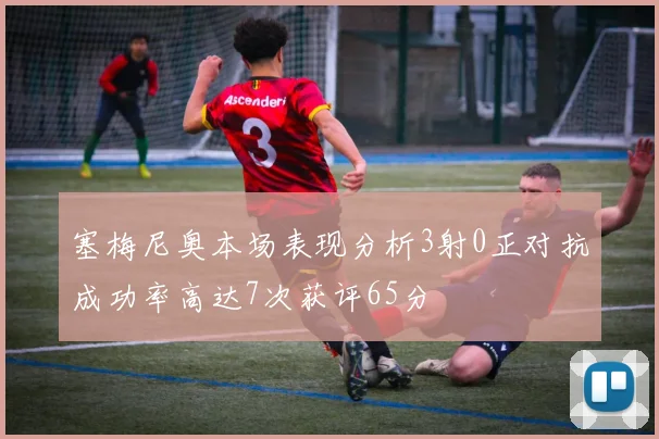 塞梅尼奥本场表现分析3射0正对抗成功率高达7次获评65分