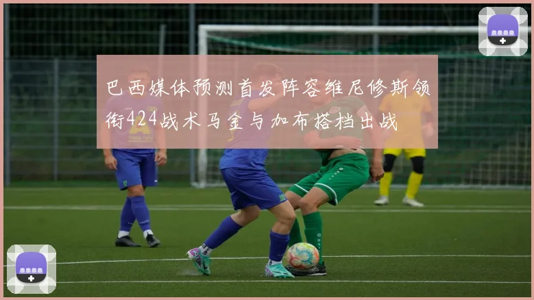 巴西媒体预测首发阵容维尼修斯领衔424战术马金与加布搭档出战