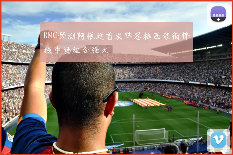 RMC预测阿根廷首发阵容梅西领衔锋线中场组合强大