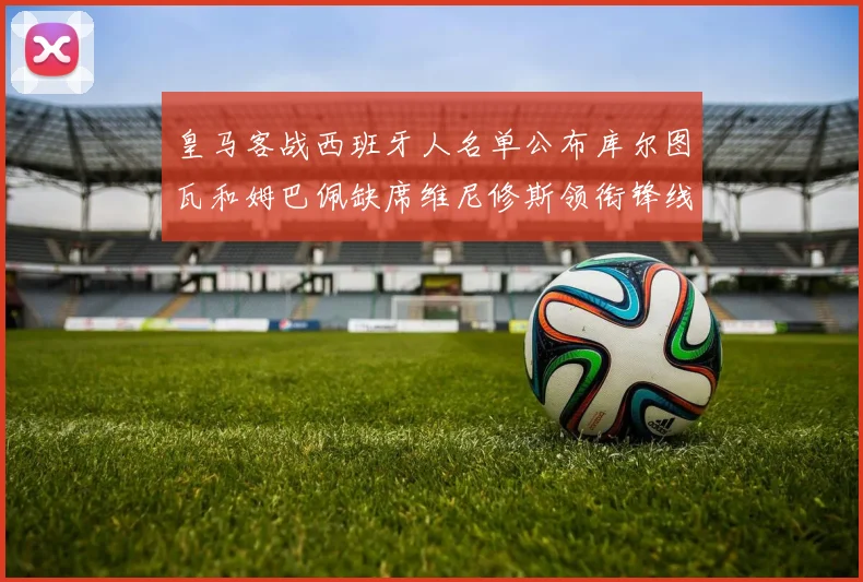 皇马客战西班牙人名单公布库尔图瓦和姆巴佩缺席维尼修斯领衔锋线阵容