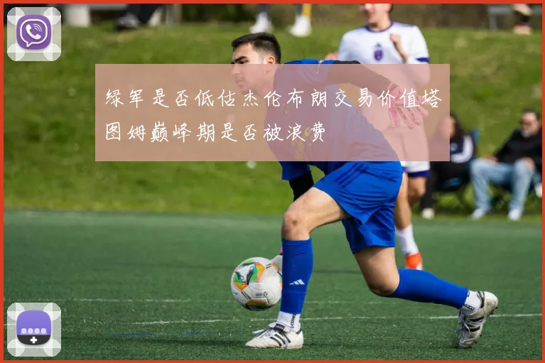 绿军是否低估杰伦布朗交易价值塔图姆巅峰期是否被浪费