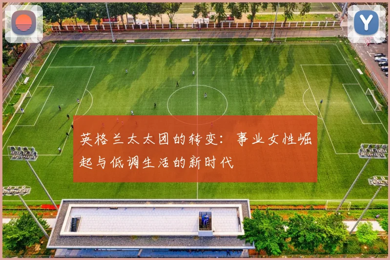 英格兰太太团的转变：事业女性崛起与低调生活的新时代
