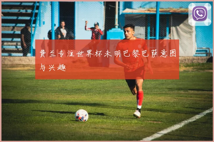费兰专注世界杯未明巴黎巴萨意图与兴趣