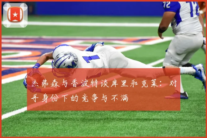 杰弗森与香波特谈库里和克莱：对手身份下的竞争与不满