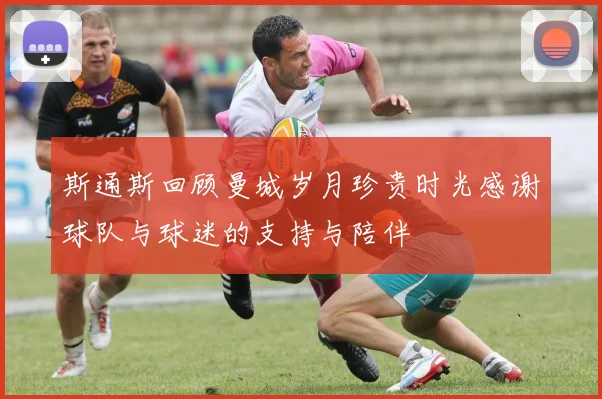 斯通斯回顾曼城岁月珍贵时光感谢球队与球迷的支持与陪伴