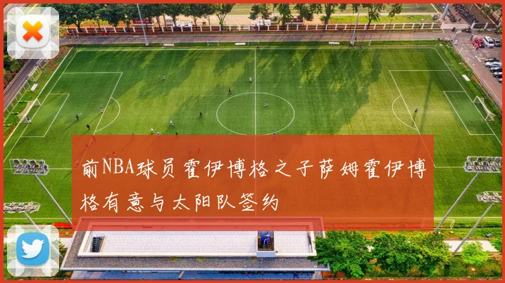 前NBA球员霍伊博格之子萨姆霍伊博格有意与太阳队签约