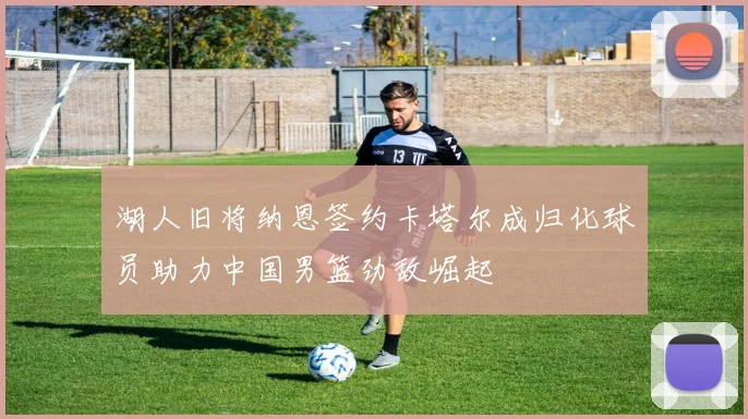 湖人旧将纳恩签约卡塔尔成归化球员助力中国男篮劲敌崛起