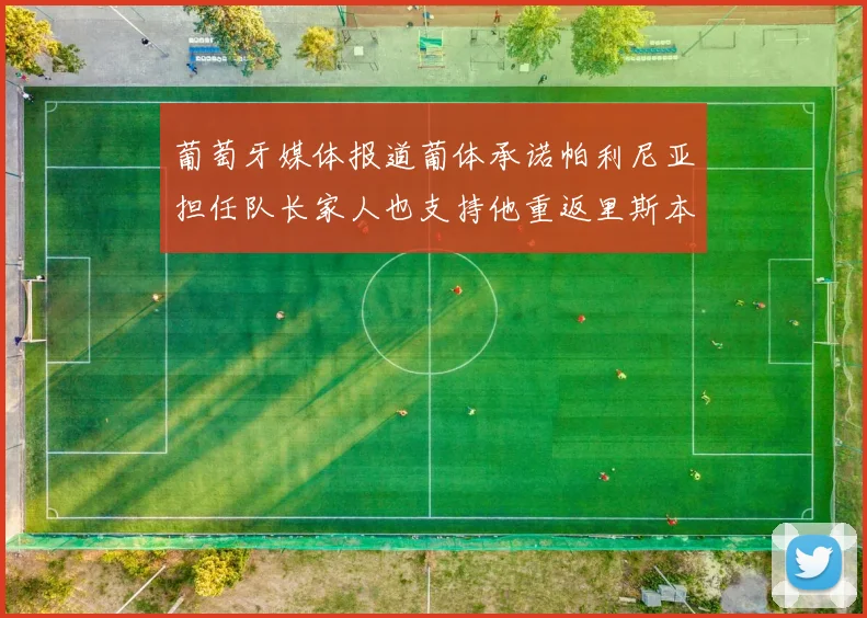 葡萄牙媒体报道葡体承诺帕利尼亚担任队长家人也支持他重返里斯本