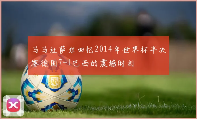 马马杜萨尔回忆2014年世界杯半决赛德国7-1巴西的震撼时刻