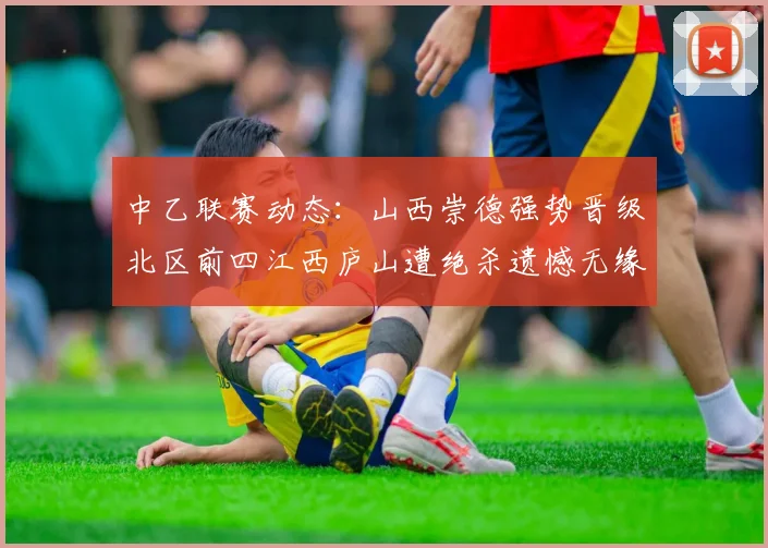 中乙联赛动态：山西崇德强势晋级北区前四江西庐山遭绝杀遗憾无缘南区前四