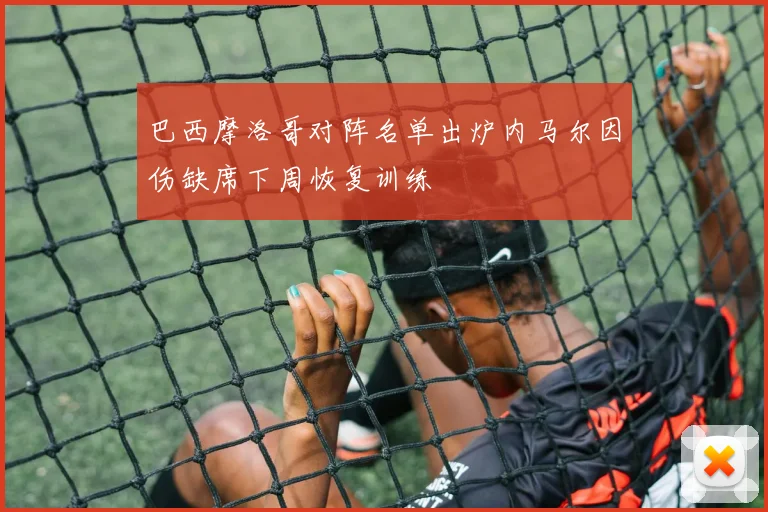 巴西摩洛哥对阵名单出炉内马尔因伤缺席下周恢复训练