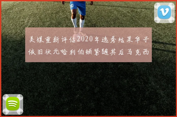 美媒重新评估2020年选秀结果华子依旧状元哈利伯顿紧随其后马克西位列探花