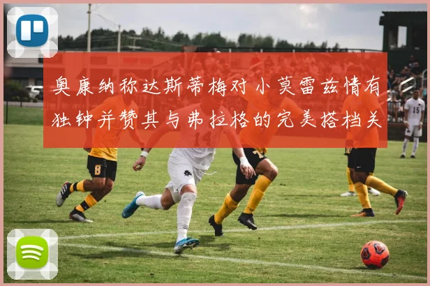奥康纳称达斯蒂梅对小莫雷兹情有独钟并赞其与弗拉格的完美搭档关系