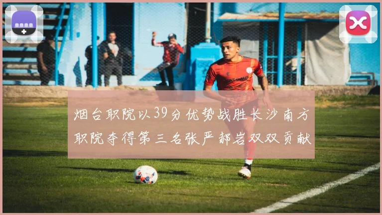 烟台职院以39分优势战胜长沙南方职院夺得第三名张严郝岩双双贡献27分