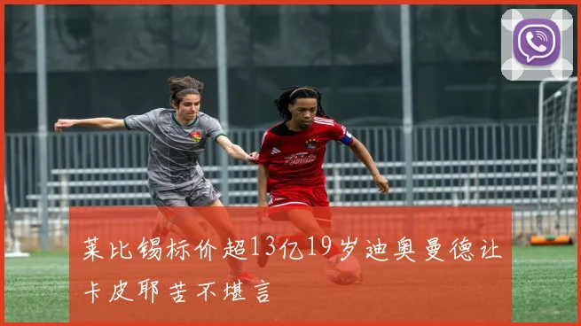 莱比锡标价超13亿19岁迪奥曼德让卡皮耶苦不堪言