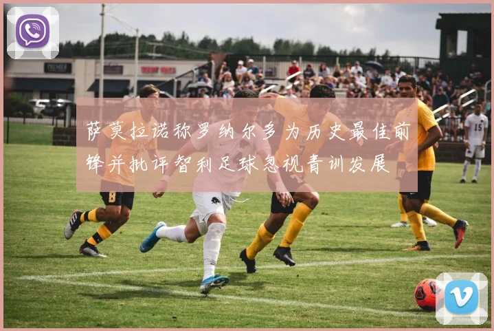 萨莫拉诺称罗纳尔多为历史最佳前锋并批评智利足球忽视青训发展