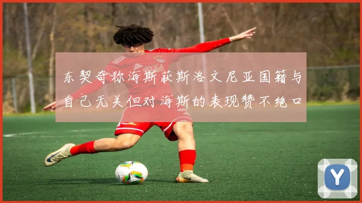 东契奇称海斯获斯洛文尼亚国籍与自己无关但对海斯的表现赞不绝口
